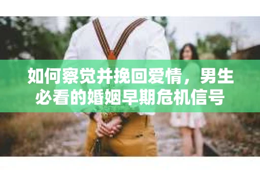 如何察觉并挽回爱情，男生必看的婚姻早期危机信号