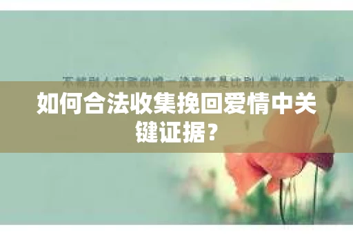 如何合法收集挽回爱情中关键证据？