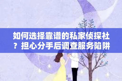 如何选择靠谱的私家侦探社？担心分手后调查服务陷阱怎么办？