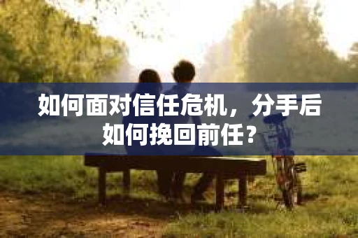 如何面对信任危机，分手后如何挽回前任？