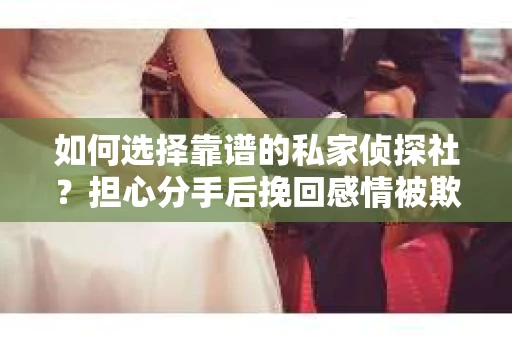 如何选择靠谱的私家侦探社？担心分手后挽回感情被欺骗怎么办？