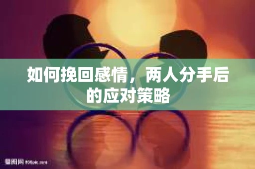 如何挽回感情，两人分手后的应对策略