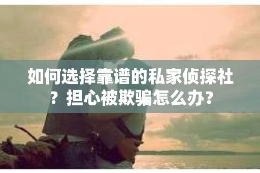 如何选择靠谱的私家侦探社？担心被欺骗怎么办？