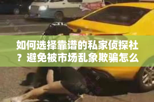 如何选择靠谱的私家侦探社？避免被市场乱象欺骗怎么办？