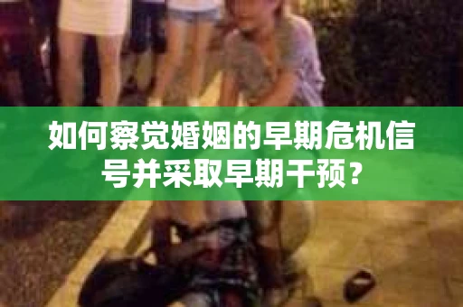 如何察觉婚姻的早期危机信号并采取早期干预？