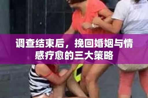调查结束后，挽回婚姻与情感疗愈的三大策略