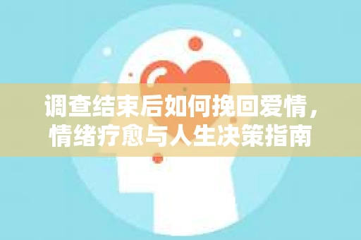 调查结束后如何挽回爱情，情绪疗愈与人生决策指南