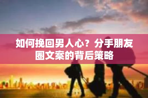 如何挽回男人心？分手朋友圈文案的背后策略