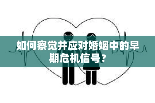 如何察觉并应对婚姻中的早期危机信号？