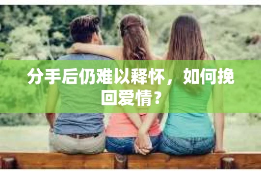 分手后仍难以释怀，如何挽回爱情？