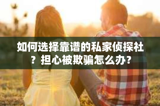 如何选择靠谱的私家侦探社？担心被欺骗怎么办？