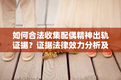 如何合法收集配偶精神出轨证据？证据法律效力分析及合法取证方法