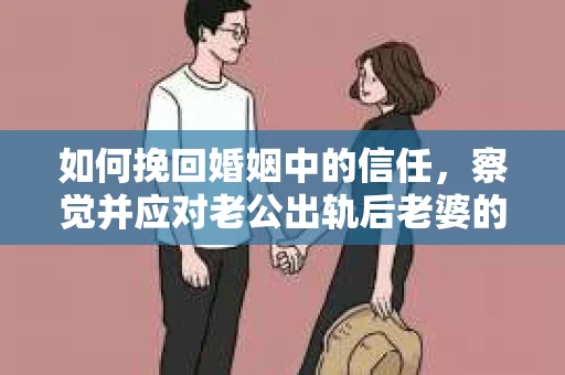 如何挽回婚姻中的信任，察觉并应对老公出轨后老婆的危机信号