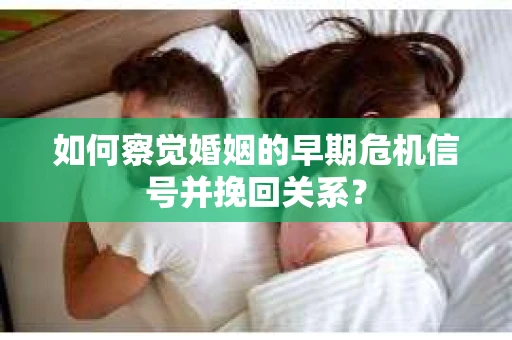 如何察觉婚姻的早期危机信号并挽回关系？