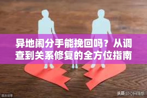 异地闹分手能挽回吗？从调查到关系修复的全方位指南
