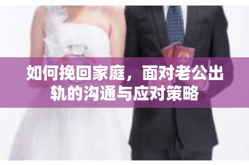 如何挽回家庭，面对老公出轨的沟通与应对策略