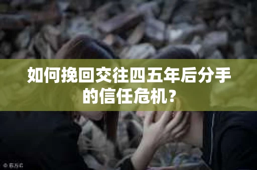 如何挽回交往四五年后分手的信任危机？