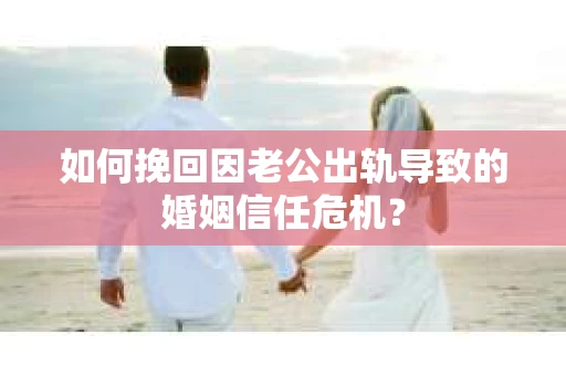 如何挽回因老公出轨导致的婚姻信任危机？