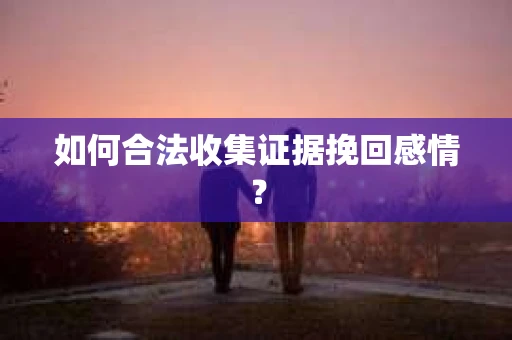 如何合法收集证据挽回感情？