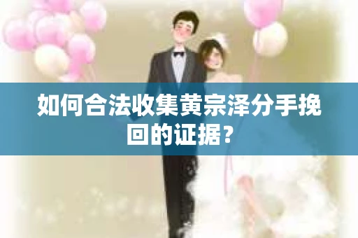 如何合法收集黄宗泽分手挽回的证据？