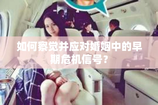 如何察觉并应对婚姻中的早期危机信号？