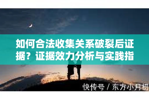 如何合法收集关系破裂后证据？证据效力分析与实践指南