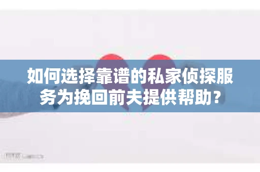 如何选择靠谱的私家侦探服务为挽回前夫提供帮助？