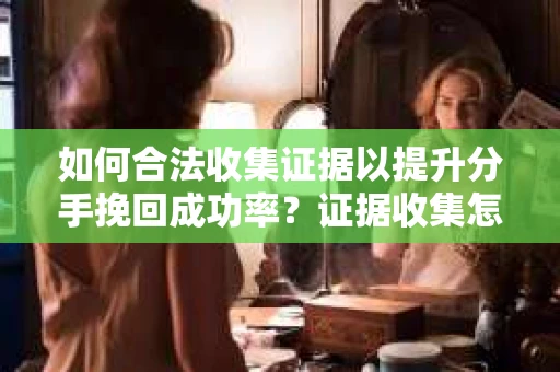 如何合法收集证据以提升分手挽回成功率？证据收集怎么办？