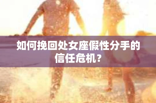 如何挽回处女座假性分手的信任危机？