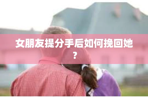女朋友提分手后如何挽回她？