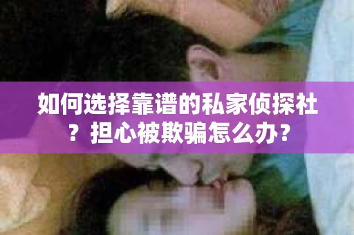 如何选择靠谱的私家侦探社？担心被欺骗怎么办？
