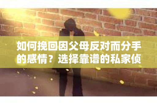 如何挽回因父母反对而分手的感情？选择靠谱的私家侦探社怎么办？