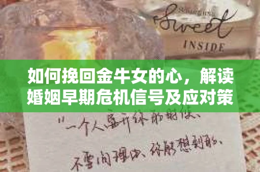 如何挽回金牛女的心，解读婚姻早期危机信号及应对策略