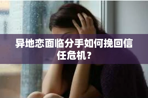 异地恋面临分手如何挽回信任危机？