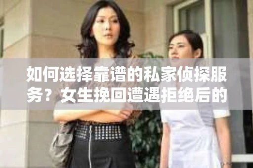 如何选择靠谱的私家侦探服务？女生挽回遭遇拒绝后的调查怎么办？