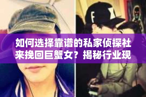 如何选择靠谱的私家侦探社来挽回巨蟹女？揭秘行业现状与陷阱，让你轻松避坑