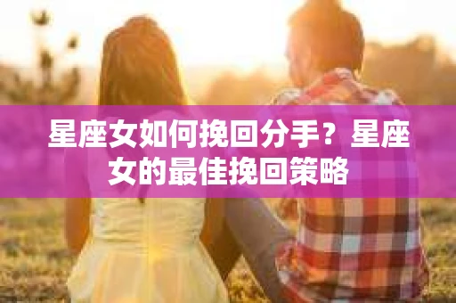 星座女如何挽回分手？星座女的最佳挽回策略