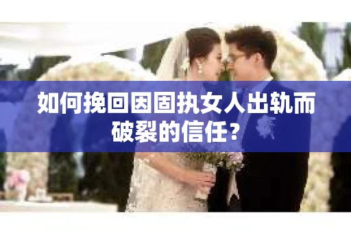 如何挽回因固执女人出轨而破裂的信任？