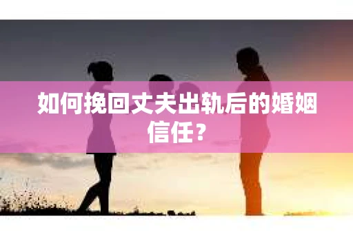 如何挽回丈夫出轨后的婚姻信任？
