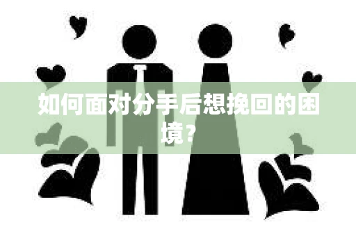 如何面对分手后想挽回的困境？