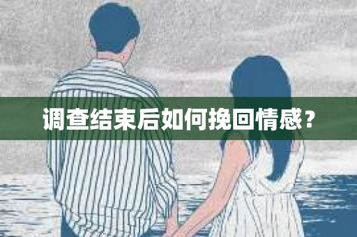 调查结束后如何挽回情感？