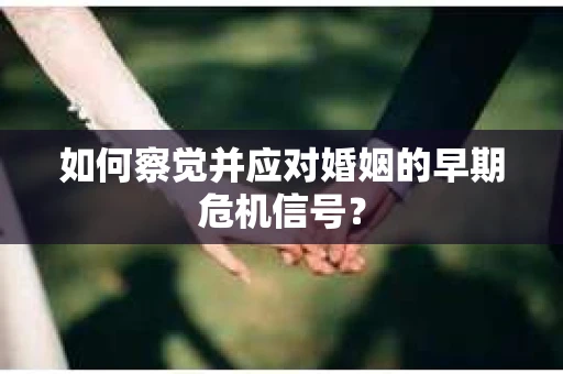如何察觉并应对婚姻的早期危机信号？