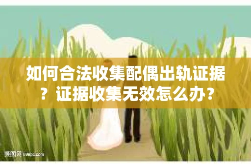 如何合法收集配偶出轨证据？证据收集无效怎么办？