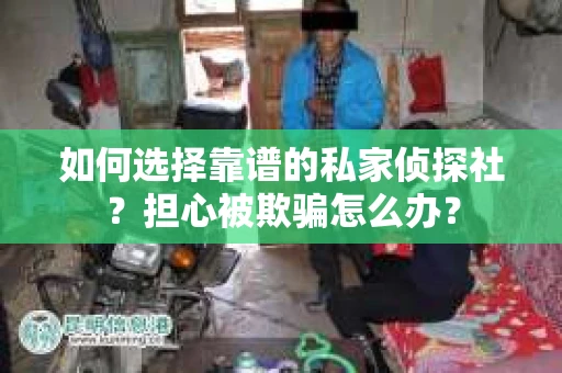 如何选择靠谱的私家侦探社？担心被欺骗怎么办？