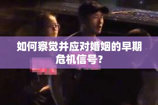 如何察觉并应对婚姻的早期危机信号？