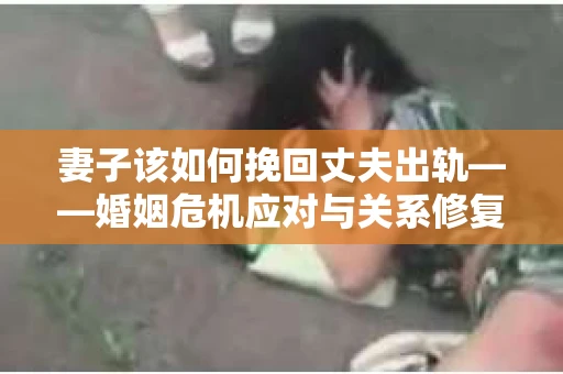 妻子该如何挽回丈夫出轨——婚姻危机应对与关系修复全攻略