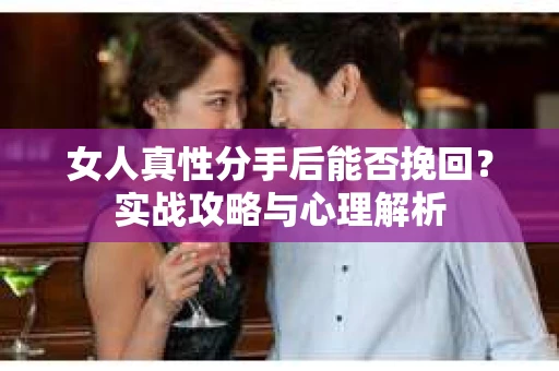 女人真性分手后能否挽回？实战攻略与心理解析
