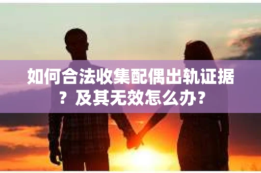 如何合法收集配偶出轨证据？及其无效怎么办？
