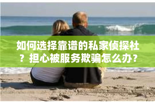 如何选择靠谱的私家侦探社？担心被服务欺骗怎么办？