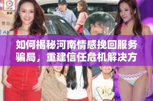 如何揭秘河南情感挽回服务骗局，重建信任危机解决方案？